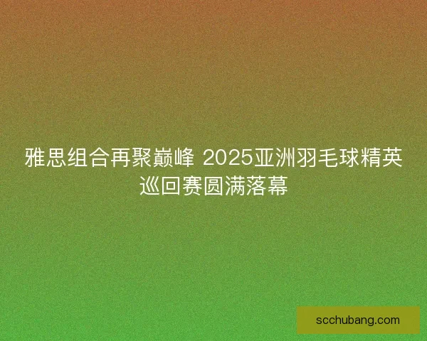 雅思组合再聚巅峰 2025亚洲羽毛球精英巡回赛圆满落幕