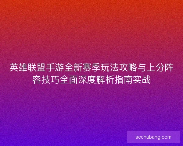 英雄联盟手游全新赛季玩法攻略与上分阵容技巧全面深度解析指南实战