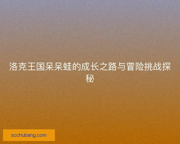 洛克王国呆呆蛙的成长之路与冒险挑战探秘