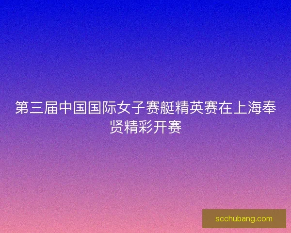 第三届中国国际女子赛艇精英赛在上海奉贤精彩开赛