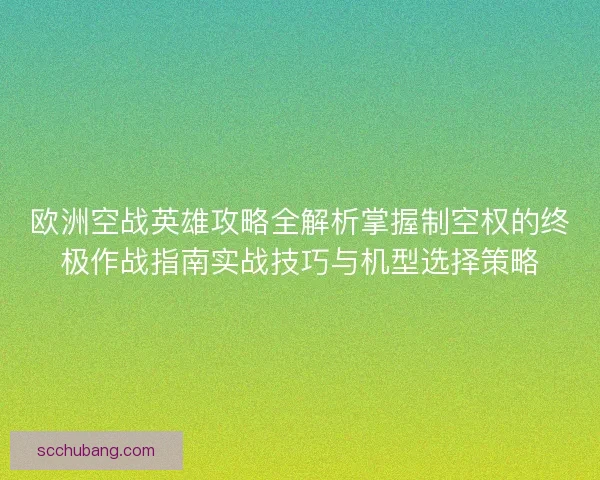 欧洲空战英雄攻略全解析掌握制空权的终极作战指南实战技巧与机型选择策略