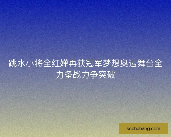 跳水小将全红婵再获冠军梦想奥运舞台全力备战力争突破