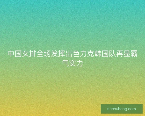 中国女排全场发挥出色力克韩国队再显霸气实力
