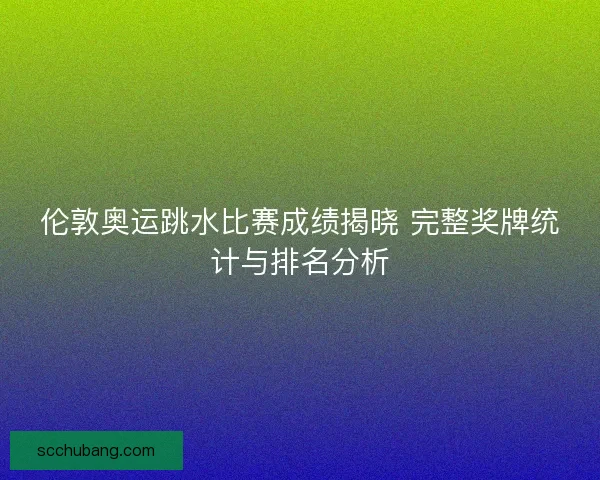 伦敦奥运跳水比赛成绩揭晓 完整奖牌统计与排名分析