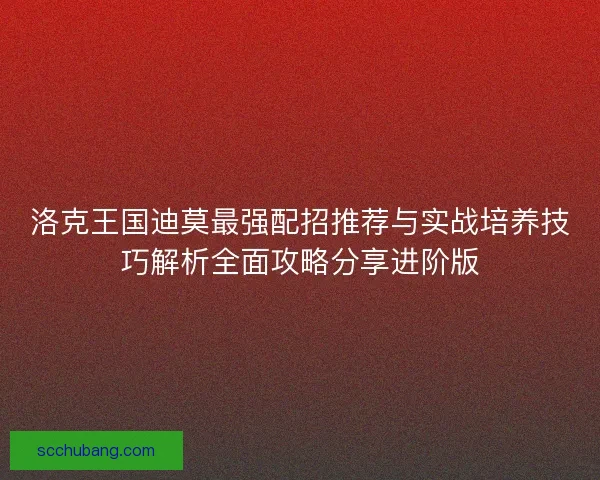洛克王国迪莫最强配招推荐与实战培养技巧解析全面攻略分享进阶版