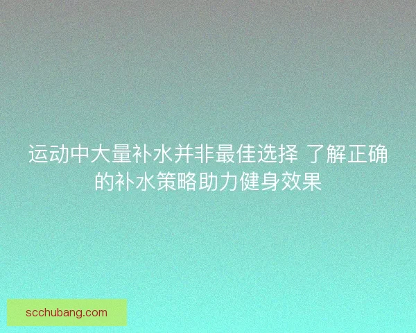 运动中大量补水并非最佳选择 了解正确的补水策略助力健身效果