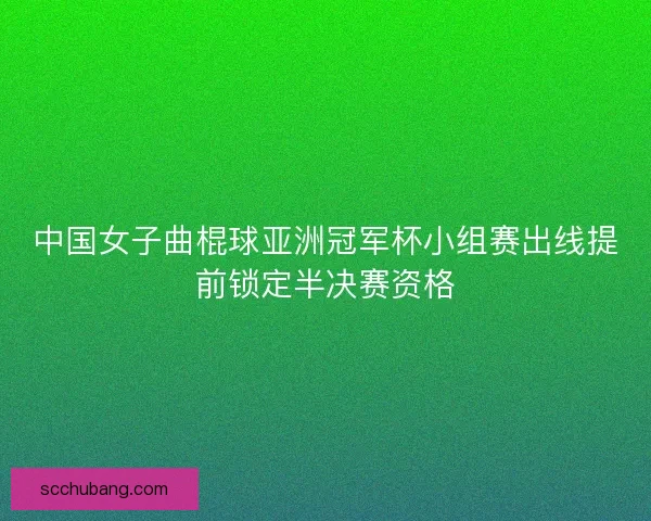 中国女子曲棍球亚洲冠军杯小组赛出线提前锁定半决赛资格