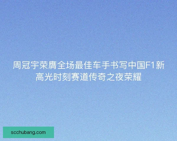 周冠宇荣膺全场最佳车手书写中国F1新高光时刻赛道传奇之夜荣耀