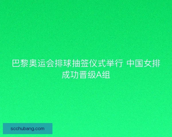 巴黎奥运会排球抽签仪式举行 中国女排成功晋级A组
