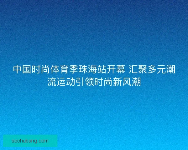 中国时尚体育季珠海站开幕 汇聚多元潮流运动引领时尚新风潮